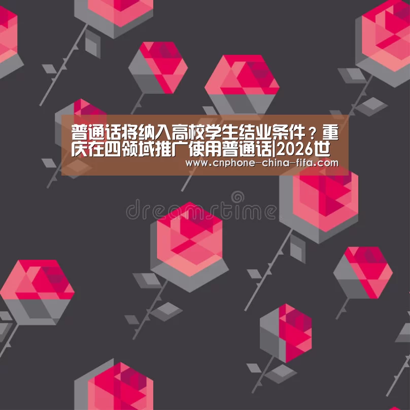 普通话将纳入高校学生结业条件?重庆在四领域推广使用普通话|2026世界杯(图3) 世界杯买球