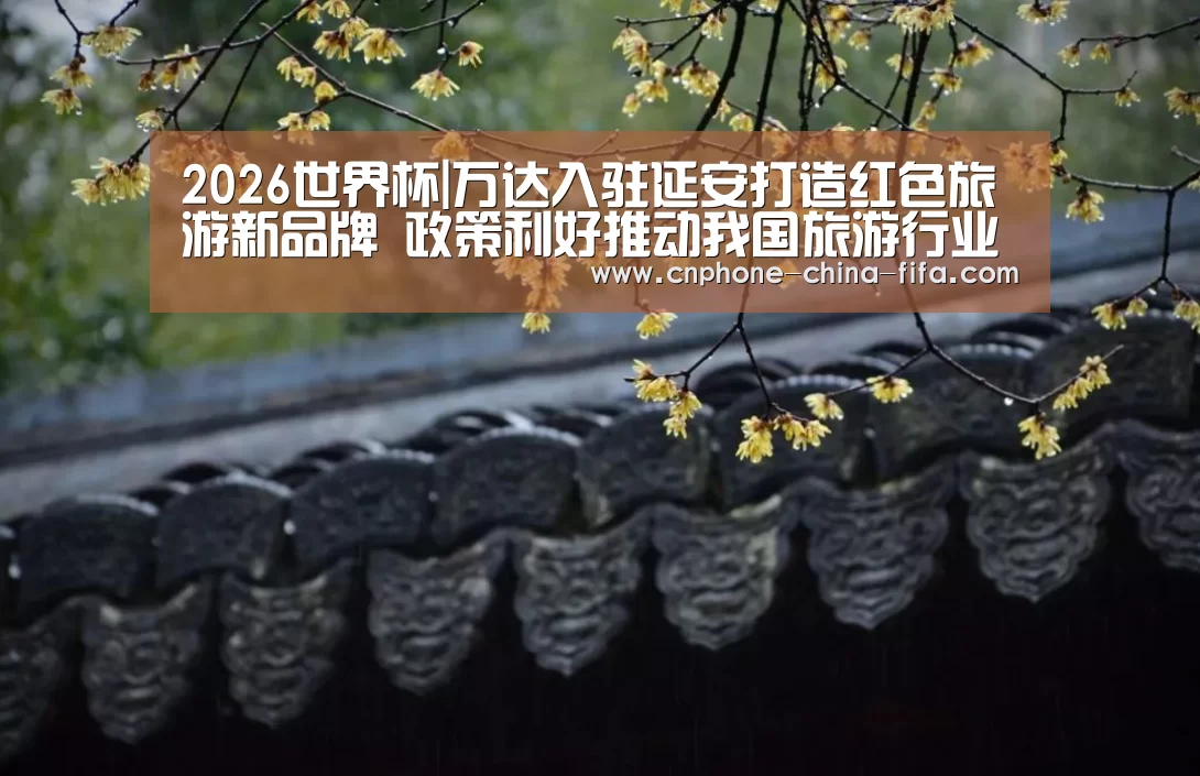 2026世界杯|万达入驻延安打造红色旅游新品牌 政策利好推动我国旅游行业高速发展(图4) 2026世界杯官网
