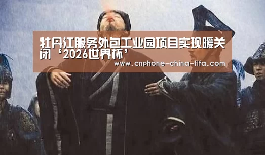 牡丹江服务外包工业园项目实现暖关闭‘2026世界杯’(图1) 2026世界杯