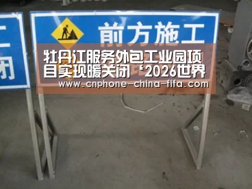 牡丹江服务外包工业园项目实现暖关闭‘2026世界杯’(图3) 世界杯买球